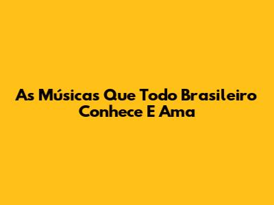 As Músicas Que Todo Brasileiro Conhece E Ama