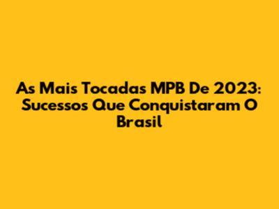 As Mais Tocadas MPB De 2023: Sucessos Que Conquistaram O Brasil