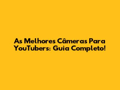 As Melhores Câmeras Para YouTubers: Guia Completo!