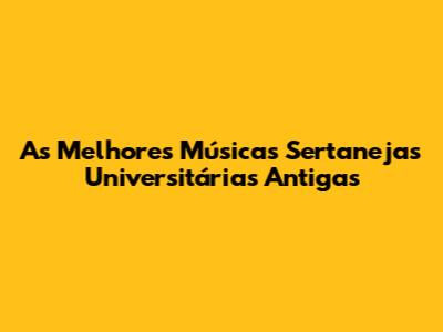 As Melhores Músicas Sertanejas Universitárias Antigas