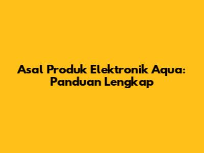 Asal Produk Elektronik Aqua: Panduan Lengkap