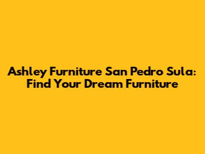 Ashley Furniture San Pedro Sula: Find Your Dream Furniture
