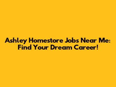 Ashley Homestore Jobs Near Me: Find Your Dream Career!