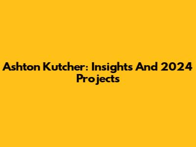 Ashton Kutcher: Insights And 2024 Projects