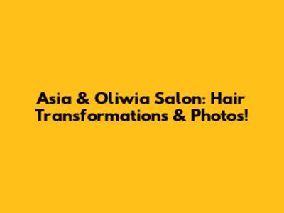 Asia & Oliwia Salon: Hair Transformations & Photos!