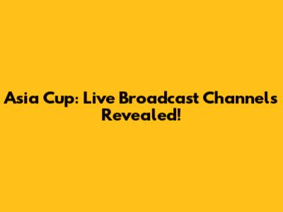 Asia Cup: Live Broadcast Channels Revealed!