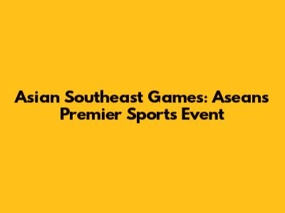 Asian Southeast Games: Asean's Premier Sports Event