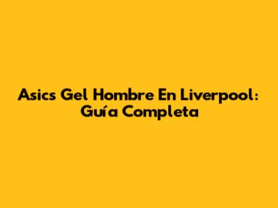 Asics Gel Hombre En Liverpool: Guía Completa