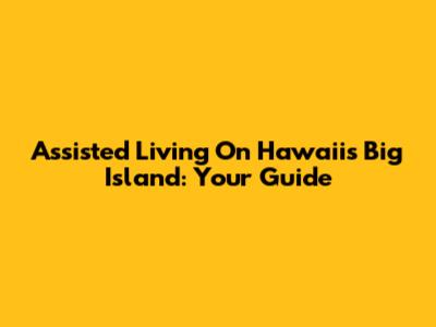 Assisted Living On Hawaii's Big Island: Your Guide