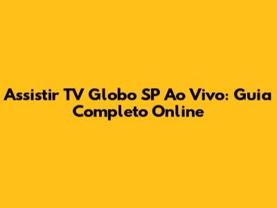 Assistir TV Globo SP Ao Vivo: Guia Completo Online