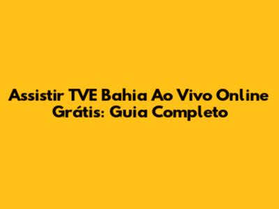 Assistir TVE Bahia Ao Vivo Online Grátis: Guia Completo