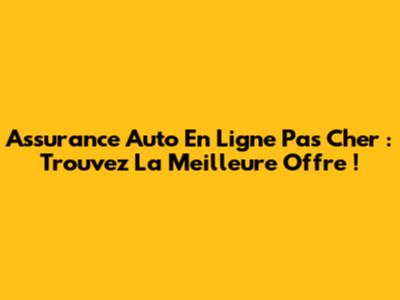 Assurance Auto En Ligne Pas Cher : Trouvez La Meilleure Offre !