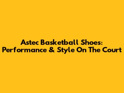 Astec Basketball Shoes: Performance & Style On The Court