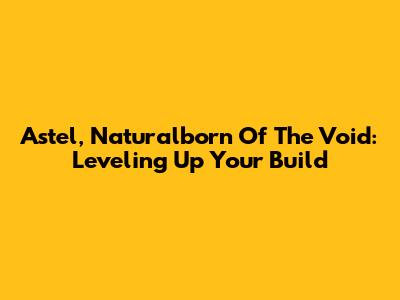 Astel, Naturalborn Of The Void: Leveling Up Your Build