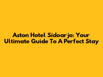 Aston Hotel Sidoarjo: Your Ultimate Guide To A Perfect Stay