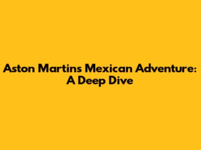 Aston Martin's Mexican Adventure: A Deep Dive