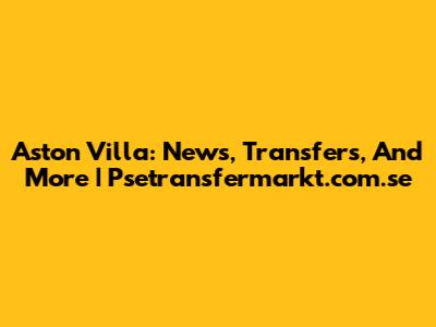 Aston Villa: News, Transfers, And More | Psetransfermarkt.com.se
