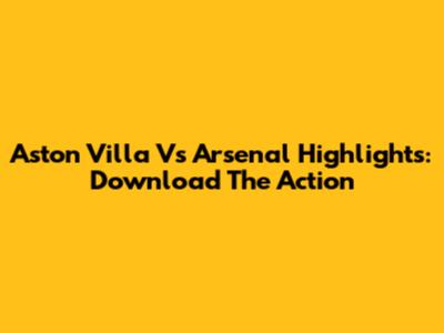 Aston Villa Vs Arsenal Highlights: Download The Action