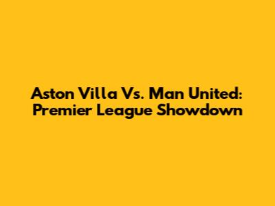 Aston Villa Vs. Man United: Premier League Showdown
