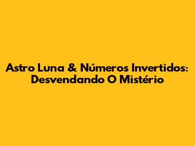 Astro Luna & Números Invertidos: Desvendando O Mistério