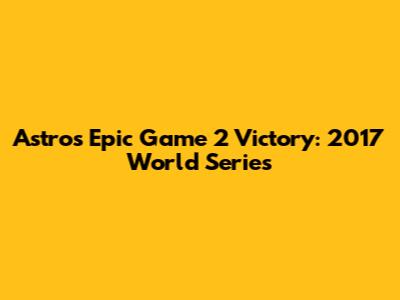 Astros' Epic Game 2 Victory: 2017 World Series