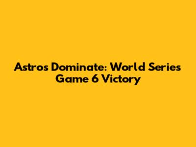Astros Dominate: World Series Game 6 Victory