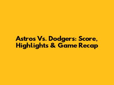 Astros Vs. Dodgers: Score, Highlights & Game Recap