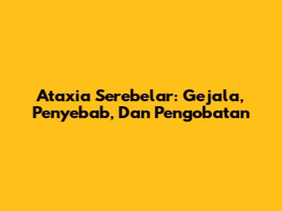 Ataxia Serebelar: Gejala, Penyebab, Dan Pengobatan