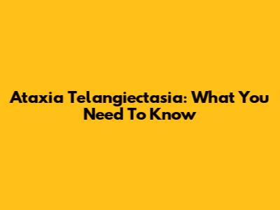 Ataxia Telangiectasia: What You Need To Know