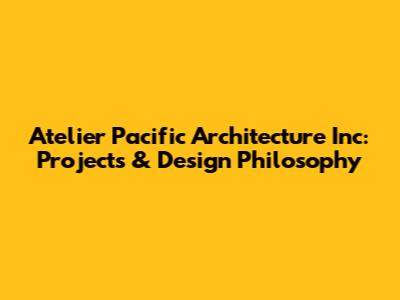 Atelier Pacific Architecture Inc: Projects & Design Philosophy