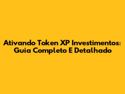 Ativando Token XP Investimentos: Guia Completo E Detalhado