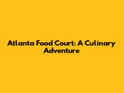 Atlanta Food Court: A Culinary Adventure
