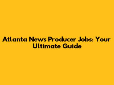 Atlanta News Producer Jobs: Your Ultimate Guide