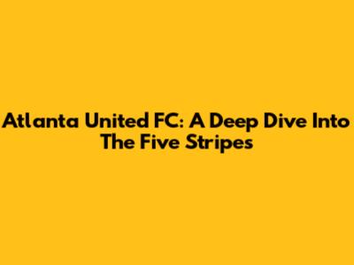 Atlanta United FC: A Deep Dive Into The Five Stripes