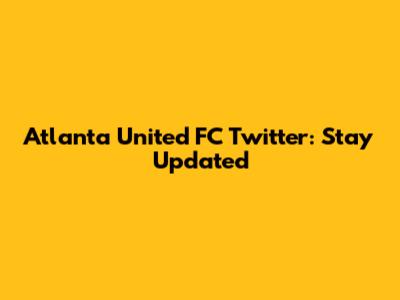 Atlanta United FC Twitter: Stay Updated