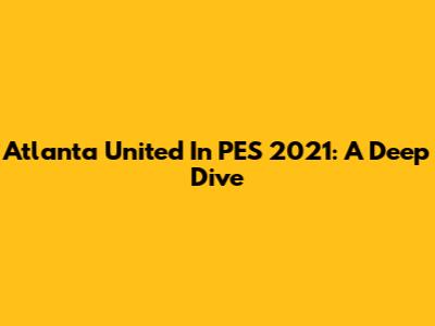 Atlanta United In PES 2021: A Deep Dive