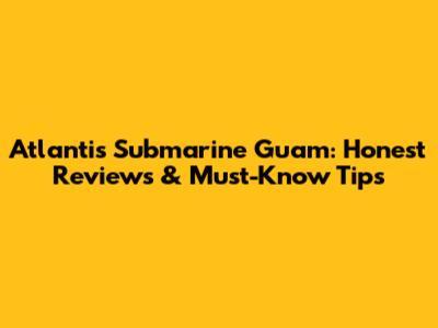 Atlantis Submarine Guam: Honest Reviews & Must-Know Tips