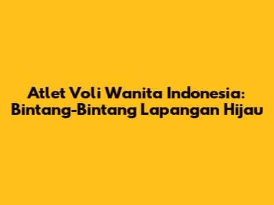 Atlet Voli Wanita Indonesia: Bintang-Bintang Lapangan Hijau