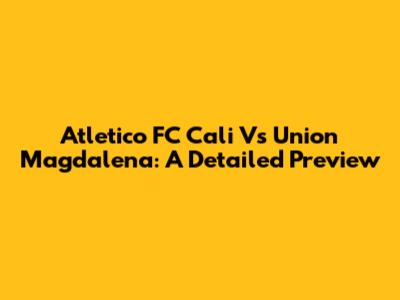 Atletico FC Cali Vs Union Magdalena: A Detailed Preview