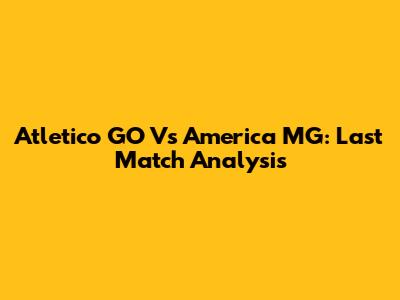 Atletico GO Vs America MG: Last Match Analysis