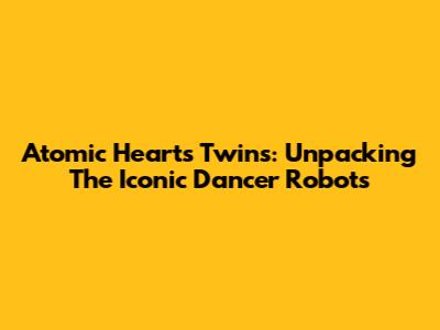 Atomic Heart's Twins: Unpacking The Iconic Dancer Robots