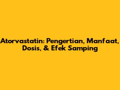 Atorvastatin: Pengertian, Manfaat, Dosis, & Efek Samping