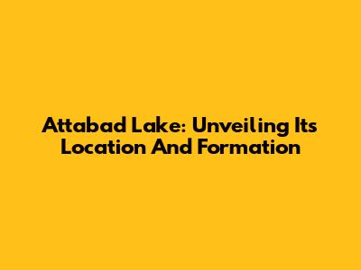Attabad Lake: Unveiling Its Location And Formation