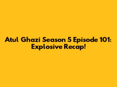 Atul Ghazi Season 5 Episode 101: Explosive Recap!