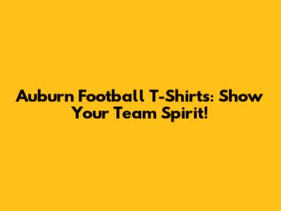 Auburn Football T-Shirts: Show Your Team Spirit!