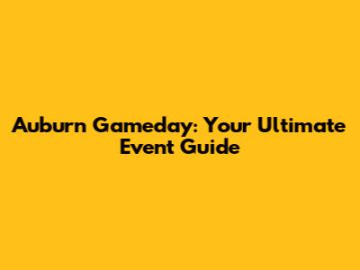 Auburn Gameday: Your Ultimate Event Guide