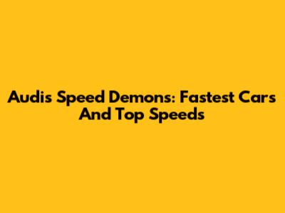 Audi's Speed Demons: Fastest Cars And Top Speeds