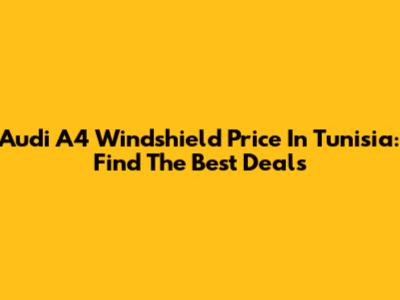 Audi A4 Windshield Price In Tunisia: Find The Best Deals