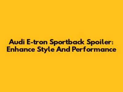 Audi E-tron Sportback Spoiler: Enhance Style And Performance