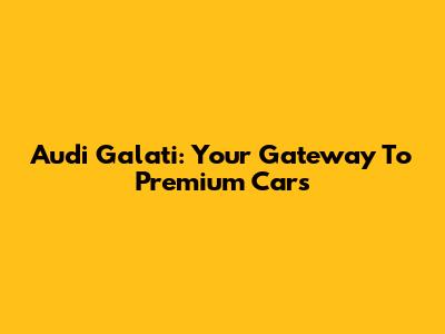 Audi Galati: Your Gateway To Premium Cars